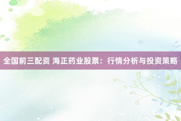 全国前三配资 海正药业股票：行情分析与投资策略