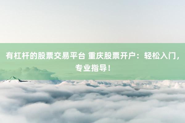 有杠杆的股票交易平台 重庆股票开户：轻松入门，专业指导！