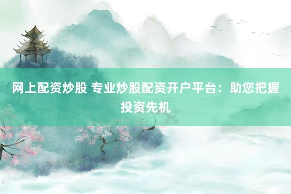网上配资炒股 专业炒股配资开户平台：助您把握投资先机