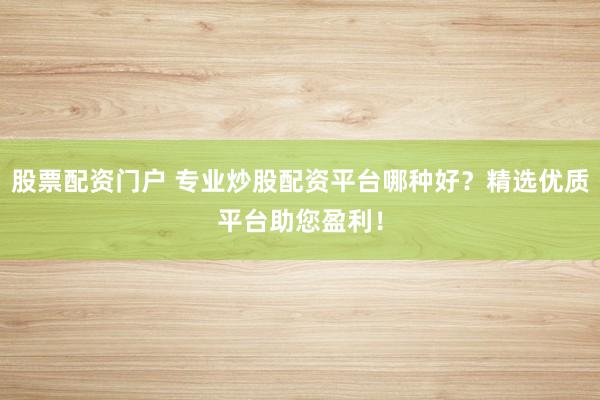 股票配资门户 专业炒股配资平台哪种好？精选优质平台助您盈利！