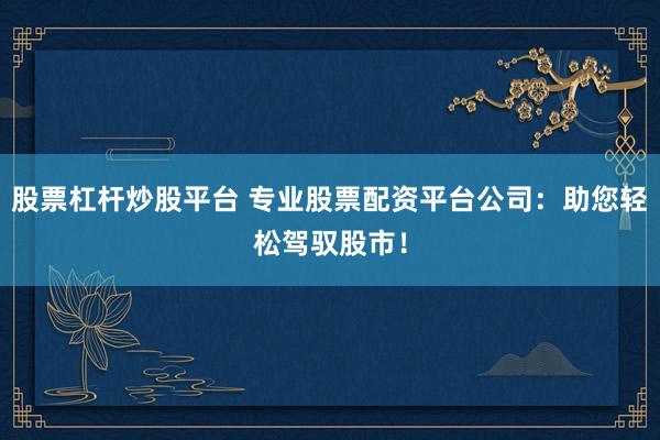 股票杠杆炒股平台 专业股票配资平台公司：助您轻松驾驭股市！