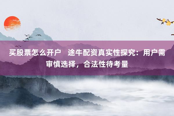 买股票怎么开户 途牛配资真实性探究:用户需审慎选择,合法性待考量
