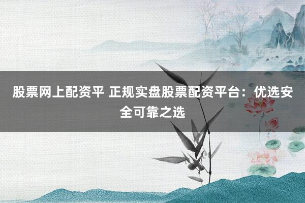 股票网上配资平 正规实盘股票配资平台：优选安全可靠之选