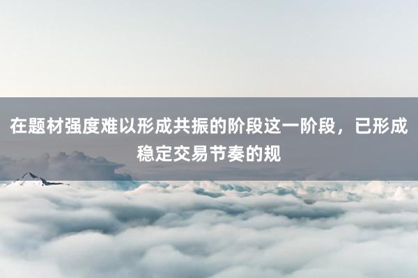 在题材强度难以形成共振的阶段这一阶段,已形成稳定交易节奏的规
