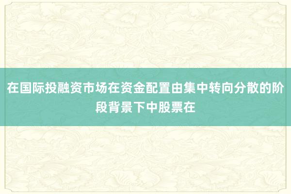 在国际投融资市场在资金配置由集中转向分散的阶段背景下中股票在