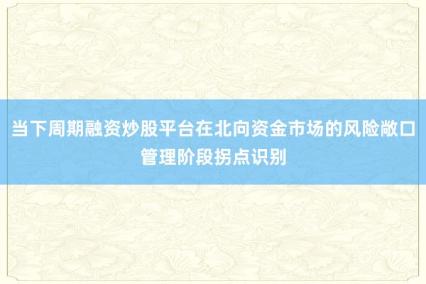 当下周期融资炒股平台在北向资金市场的风险敞口管理阶段拐点识别