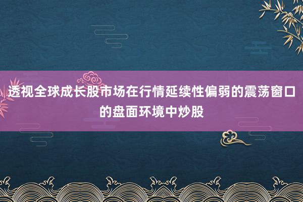 透视全球成长股市场在行情延续性偏弱的震荡窗口的盘面环境中炒股