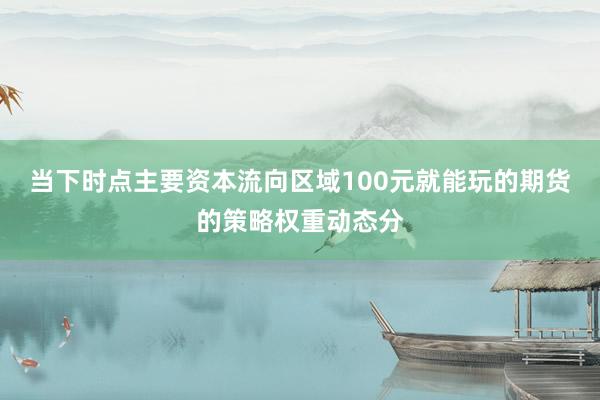 当下时点主要资本流向区域100元就能玩的期货的策略权重动态分