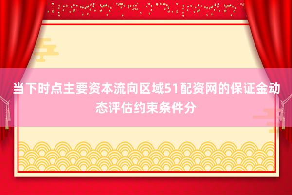 当下时点主要资本流向区域51配资网的保证金动态评估约束条件分