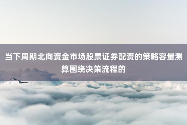当下周期北向资金市场股票证券配资的策略容量测算围绕决策流程的