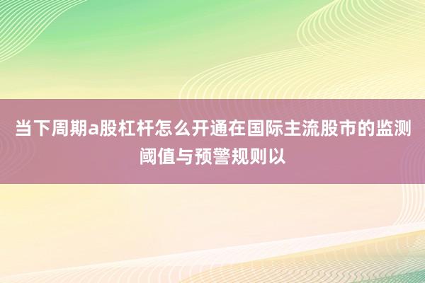 当下周期a股杠杆怎么开通在国际主流股市的监测阈值与预警规则以