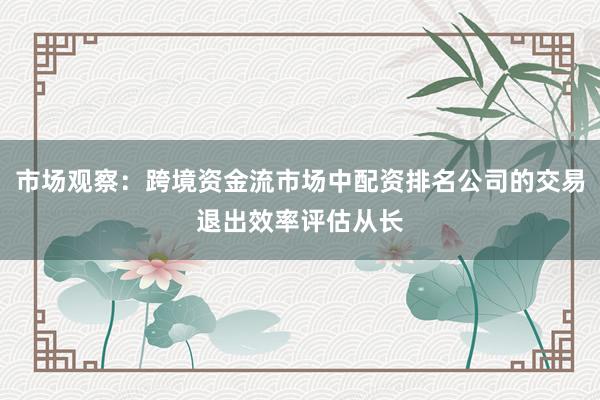市场观察：跨境资金流市场中配资排名公司的交易退出效率评估从长