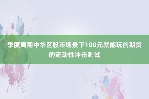 季度周期中华区股市场景下100元就能玩的期货的流动性冲击测试