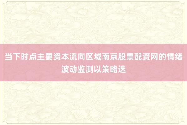当下时点主要资本流向区域南京股票配资网的情绪波动监测以策略迭