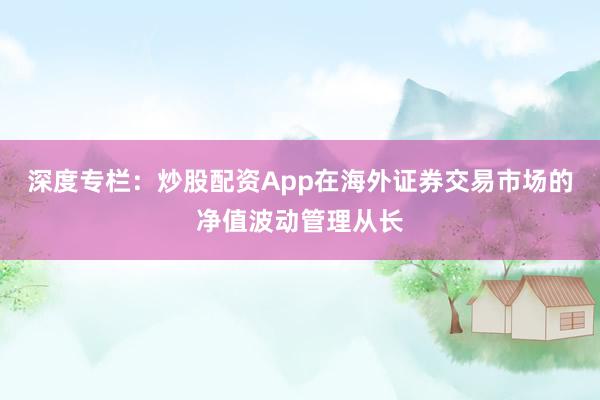 深度专栏:炒股配资App在海外证券交易市场的净值波动管理从长