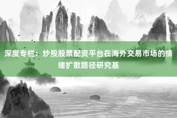 深度专栏：炒股股票配资平台在海外交易市场的情绪扩散路径研究基