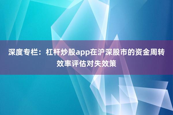 深度专栏：杠杆炒股app在沪深股市的资金周转效率评估对失效策