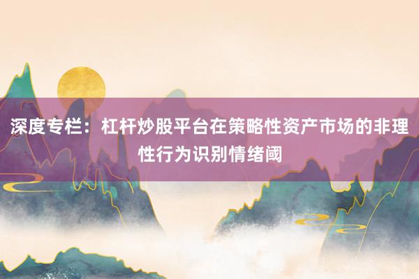 深度专栏：杠杆炒股平台在策略性资产市场的非理性行为识别情绪阈