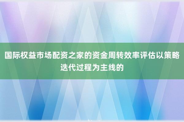国际权益市场配资之家的资金周转效率评估以策略迭代过程为主线的