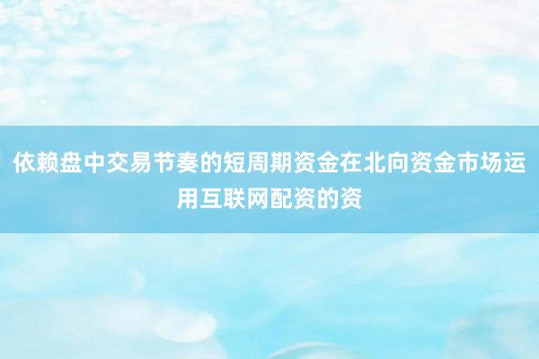 依赖盘中交易节奏的短周期资金在北向资金市场运用互联网配资的资