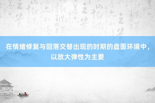 在情绪修复与回落交替出现的时期的盘面环境中，以放大弹性为主要