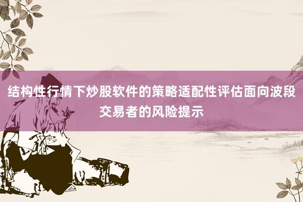 结构性行情下炒股软件的策略适配性评估面向波段交易者的风险提示