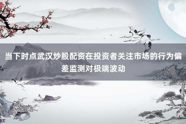 当下时点武汉炒股配资在投资者关注市场的行为偏差监测对极端波动