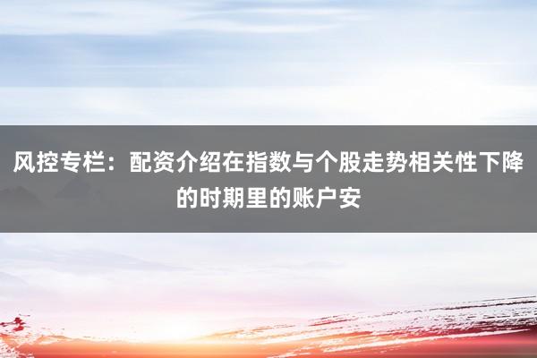 风控专栏：配资介绍在指数与个股走势相关性下降的时期里的账户安