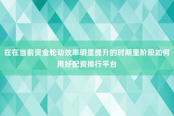 在在当前资金轮动效率明显提升的时期里阶段如何用好配资排行平台