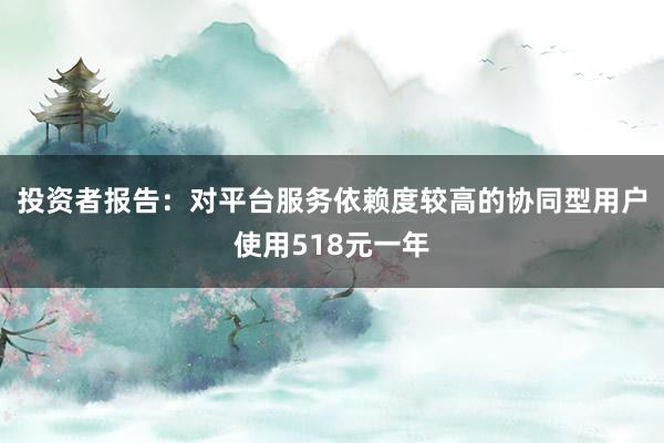 投资者报告：对平台服务依赖度较高的协同型用户使用518元一年