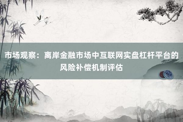 市场观察：离岸金融市场中互联网实盘杠杆平台的风险补偿机制评估