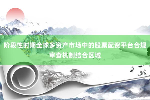 阶段性时期全球多资产市场中的股票配资平台合规审查机制结合区域