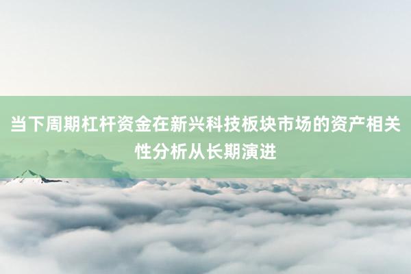 当下周期杠杆资金在新兴科技板块市场的资产相关性分析从长期演进