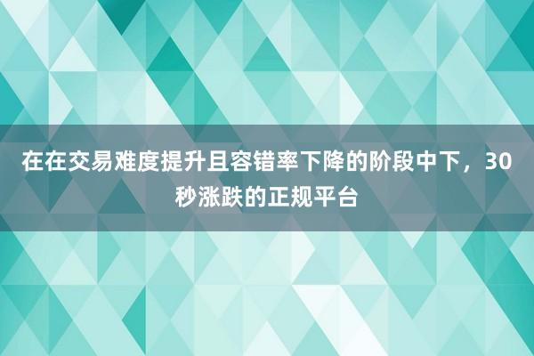 在在交易难度提升且容错率下降的阶段中下，30秒涨跌的正规平台