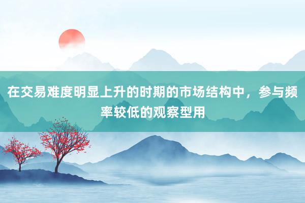 在交易难度明显上升的时期的市场结构中，参与频率较低的观察型用