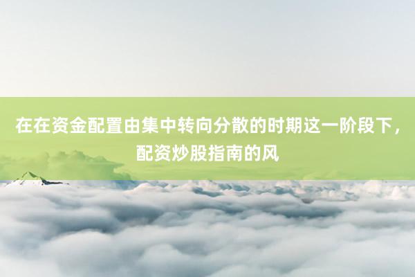 在在资金配置由集中转向分散的时期这一阶段下，配资炒股指南的风