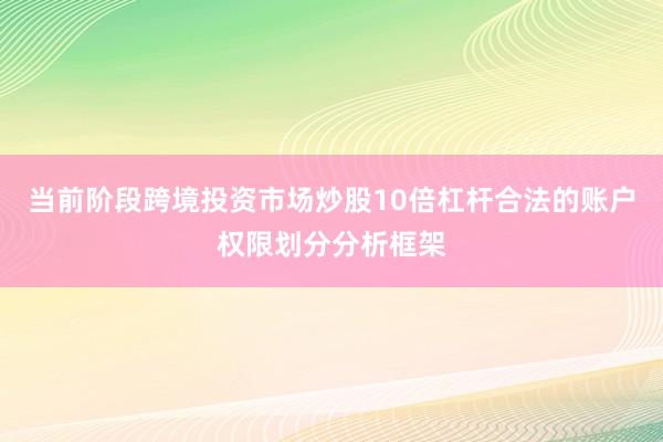 当前阶段跨境投资市场炒股10倍杠杆合法的账户权限划分分析框架