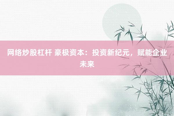 网络炒股杠杆 豪极资本:投资新纪元,赋能企业未来