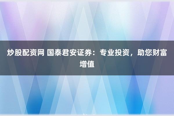 炒股配资网 国泰君安证券：专业投资，助您财富增值