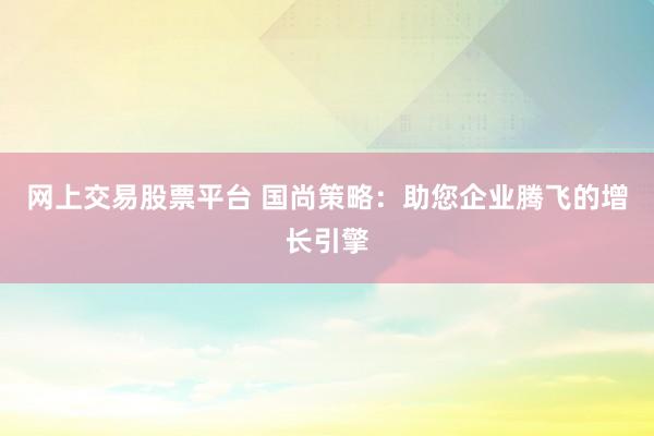 网上交易股票平台 国尚策略：助您企业腾飞的增长引擎