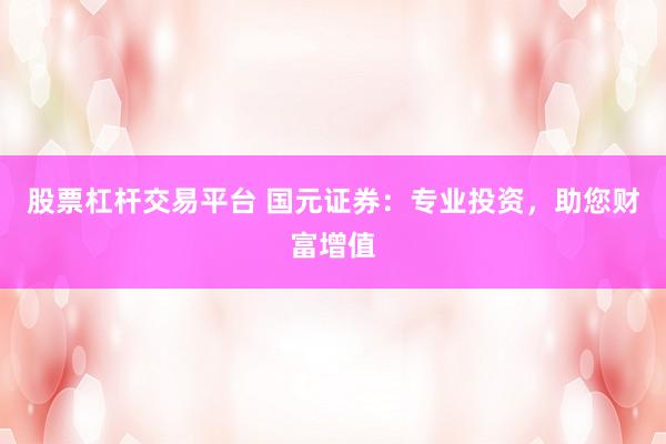 股票杠杆交易平台 国元证券:专业投资,助您财富增值