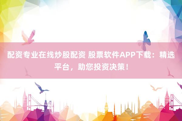 配资专业在线炒股配资 股票软件APP下载：精选平台，助您投资决策！