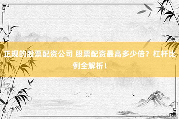 正规的股票配资公司 股票配资最高多少倍?杠杆比例全解析!