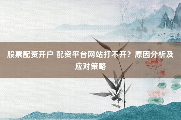 股票配资开户 配资平台网站打不开？原因分析及应对策略