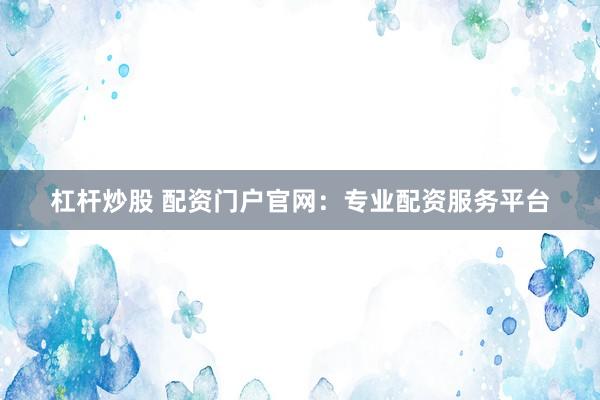 杠杆炒股 配资门户官网：专业配资服务平台