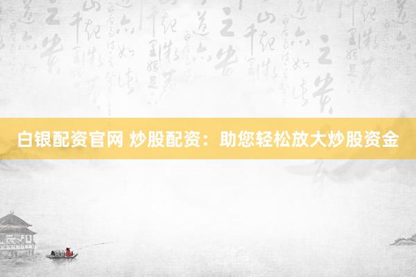 白银配资官网 炒股配资：助您轻松放大炒股资金