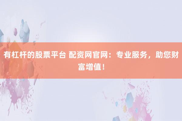 有杠杆的股票平台 配资网官网：专业服务，助您财富增值！