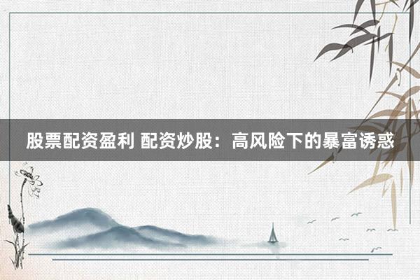 股票配资盈利 配资炒股：高风险下的暴富诱惑