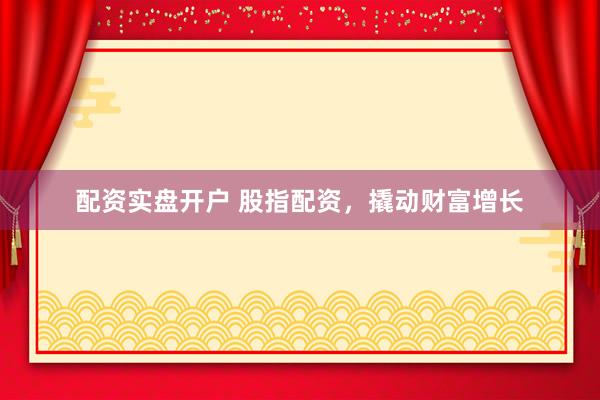 配资实盘开户 股指配资，撬动财富增长