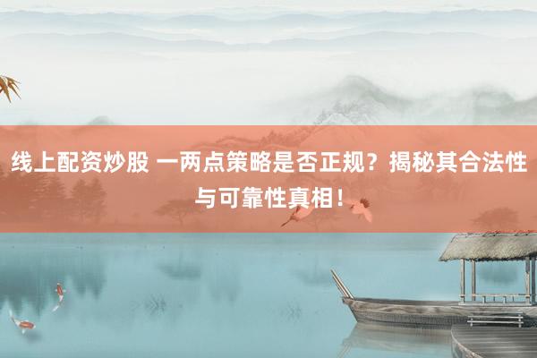 线上配资炒股 一两点策略是否正规？揭秘其合法性与可靠性真相！